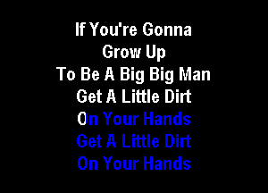 If You're Gonna
Grow Up
To Be A Big Big Man
Get A Little Dilt

On Your Hands
Get A Little Dirt
On Your Hands
