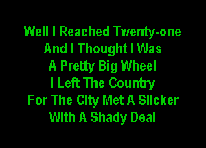 Well I Reached Twenty-one
And I Thought I Was
A Pretty Big Wheel

I Left The Country
For The City Met A Slicker
With A Shady Deal