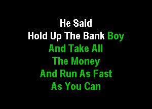 He Said
Hold Up The Bank Boy
And Take All

The Money
And Run As Fast
As You Can
