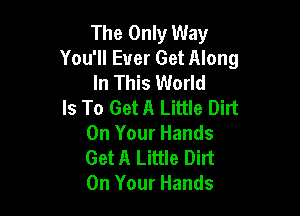 The Only Way
You'll Ever Get Along
In This World
Is To Get A Little Dirt

On Your Hands
Get A Little Dirt
On Your Hands