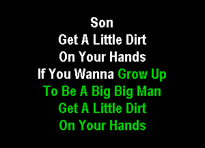 Son
Get A Little Dirt
On Your Hands

If You Wanna Grow Up
To Be A Big Big Man
Get A Little Dirt
On Your Hands