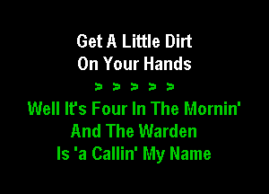 Get A Little Dirt

On Your Hands
3 b b b 3

Well lfs Four In The Mornin'
And The Warden
Is 'a Callin' My Name