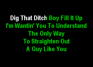 Dig That Ditch Boy Fill It Up
I'm Wantin' You To Understand
The Only Way

To Straighten Out
A Guy Like You