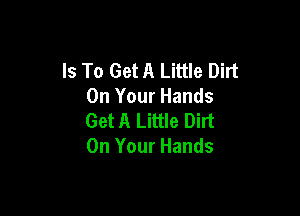 Is To Get A Little Dirt
On Your Hands

Get A Little Dirt
On Your Hands