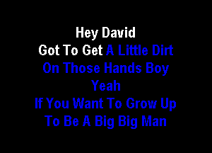 Hey David
Got To Get A Little Dirt
0n Those Hands Boy

Yeah
If You Want To Grow Up
To Be A Big Big Man
