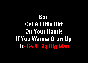Son
Get A Little Dirt

On Your Hands
If You Wanna Grow Up
To Be A Big Big Man