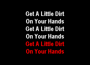 Get A Little Dirt
On Your Hands
Get A Little Dirt

On Your Hands
Get A Little Dirt
On Your Hands