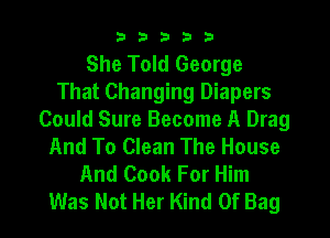 b33321

She Told George
That Changing Diapers

Could Sure Become A Drag
And To Clean The House
And Cook For Him
Was Not Her Kind Of Bag