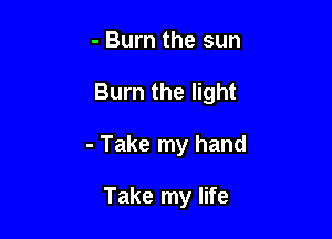 - Burn the sun

Burn the light

- Take my hand

Take my life