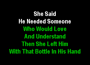 She Said
He Needed Someone
Who Would Love

And Understand
Then She Left Him
With That Bottle In His Hand