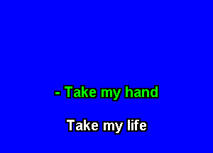 - Take my hand

Take my life