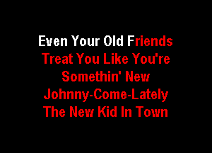 Even Your Old Friends
Treat You Like You're

Somethin' New
Johnny-Come-Lately
The New Kid In Town