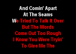 And Comin' Apart
At The Seams
We Tried To Talk It Over
But The Words

Come Out Too Rough
I Know You Were Tryin'
To Give Me The