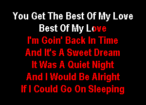 You Get The Best Of My Love
Best Of My Love
I'm Goin' Back In Time
And It's A Sweet Dream
It Was A Quiet Night
And I Would Be Alright
lfl Could Go On Sleeping