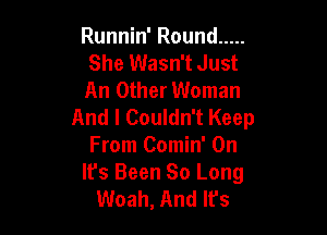 Runnin' Round .....

She Wasn't Just

An Other Woman
And I Couldn't Keep

From Comin' 0n
It's Been So Long
Woah, And It's