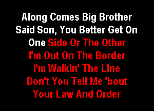 Along Comes Big Brother
Said Son, You Better Get On
One Side Or The Other
I'm Out On The Border
I'm Walkin' The Line
Don't You Tell Me 'bout
Your Law And Order