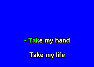 - Take my hand

Take my life