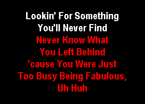 Lookin' For Something
You'll Never Find
Never Know What

You Left Behind

'cause You Were Just
Too Busy Being Fabulous,
Uh Huh