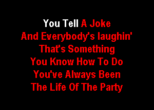 You Tell A Joke
And Euerybody's Iaughin'
Thafs Something

You Know How To Do
You've Always Been
The Life Of The Party