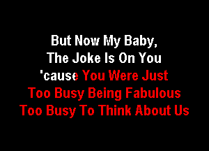 But Now My Baby,
The Joke Is On You

'cause You Were Just
Too Busy Being Fabulous
Too Busy To Think About Us