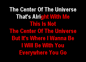 The Center Of The Universe
That's Alright With Me
This Is Not
The Center Of The Universe
But It's Where I Wanna Be
I Will Be With You
Everywhere You Go
