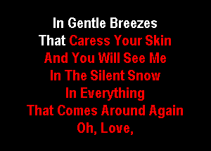 In Gentle Breezes
That Caress Your Skin
And You Will See Me
In The Silent Snow

In Everything
That Comes Around Again
0h, Love,