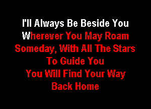 I'll Always Be Beside You
Wherever You May Roam
Someday, With All The Stars

To Guide You
You Will Find Your Way
Back Home