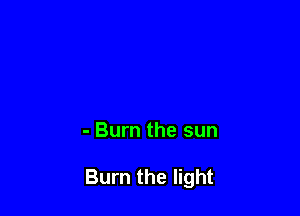 - Burn the sun

Burn the light