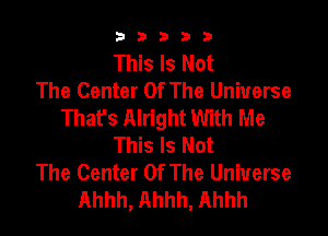 b33321

This Is Not
The Center Of The Universe
Thafs Alright With Me

This Is Not
The Center Of The Universe
Ahhh, Ahhh, Ahhh