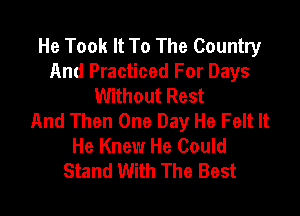 He Took It To The Country
And Practiced For Days
Without Rest

And Then One Day He Felt It
He Knew He Could
Stand With The Best