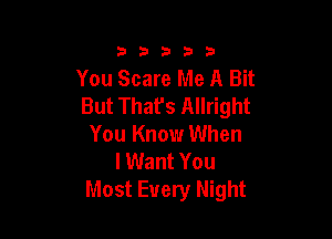 33333

You Scare Me A Bit
But That's Allright

You Know When
lWant You
Most Every Night