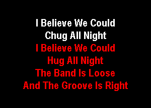 I Believe We Could
Chug All Night
I Believe We Could

Hug All Night
The Band Is Loose
And The Groove Is Right