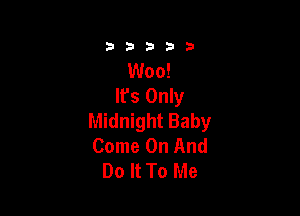 333332!

Woo!
It's Only

Midnight Baby
Come On And
Do It To Me