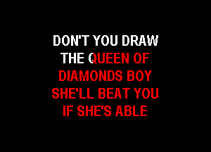 DON'T YOU DRAW
THE QUEEN OF
DIAMONDS BOY

SHE'LL BEAT YOU
IF SHE'S ABLE