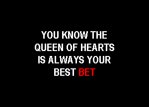 YOU KNOW THE
QUEEN OF HEARTS

IS ALWAYS YOUR
BEST BET