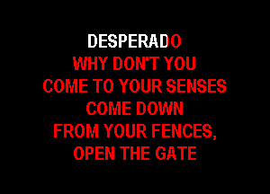 DESPERADO
WHY DON'T YOU
COME TO YOUR SENSES
COME DOWN
FROM YOUR FENCES,

OPEN THE GATE l