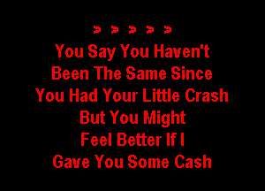 b33321

You Say You Haven't
Been The Same Since
You Had Your Little Crash

But You Might
Feel Better lfl
Gave You Some Cash
