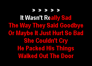 b33321

It Wasn't Really Sad
The Way They Said Goodbye
0r Maybe It Just Hurt So Bad

She Couldn't Cry
He Packed His Things
Walked Out The Door