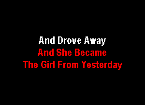 And Drove Away
And She Became

The Girl From Yesterday