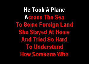 He Took A Plane
Across The Sea

To Some Foreign Land
She Stayed At Home

And Tried So Hard
To Understand
How Someone Who