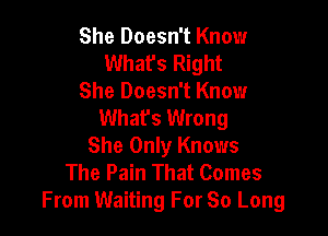 She Doesn't Know
Whafs Right
She Doesn't Know
What's Wrong

She Only Knows
The Pain That Comes
From Waiting For So Long