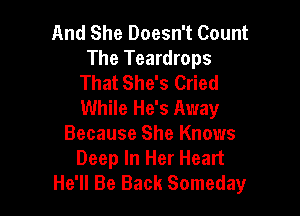 And She Doesn't Count
The Teardrops
That She's Cried
While He's Away

Because She Knows
Deep In Her Heart
He'll Be Back Somedayr