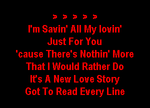 b b b 3 3
I'm Sauin' All My lovin'
Just For You

'cause There's Nothin' More
That I Would Rather Do
lfs A New Love Story
Got To Read Every Line