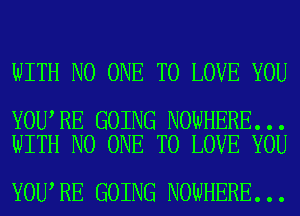 WITH NO ONE TO LOVE YOU

YOU RE GOING NOWHERE...
WITH NO ONE TO LOVE YOU

YOU RE GOING NOWHERE...
