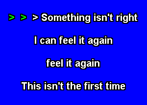 t? t' r) Something isn't right

I can feel it again

feel it again

This isn't the first time