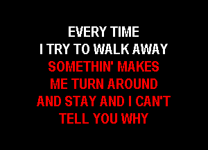 EVERY TIME
I TRY TO WALK AWAY
SOMETHIN' MAKES
ME TURN AROUND
AND STAY AND I CAN'T

TELL YOU WHY I