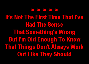 33333

It's Not The First Time That I've
Had The Sense
That Something's Wrong
But I'm Old Enough To Know
That Things Don't Always Work
Out Like They Should