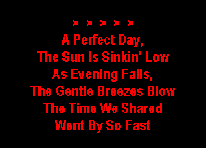 b33321

A Perfect Day,
The Sun ls Sinkin' Low

As Evening Falls,
The Gentle Breezes Blow
The Time We Shared
Went By 80 Fast