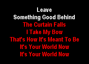 Leave
Something Good Behind
The Curtain Falls
I Take My Bow

Thafs How lfs Meant To Be
lfs Your World Now
It's Your World Now