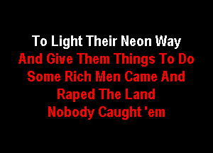 To Light Their Neon Way
And Give Them Things To Do
Some Rich Men Came And

Raped The Land
Nobody Caught 'em